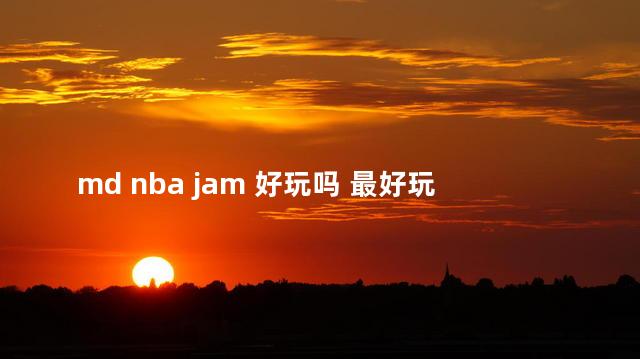 md nba jam 好玩吗 最好玩的nba手游